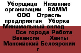 Уборщица › Название организации ­ ВАММ  , ООО › Отрасль предприятия ­ Уборка › Минимальный оклад ­ 15 000 - Все города Работа » Вакансии   . Ханты-Мансийский,Белоярский г.